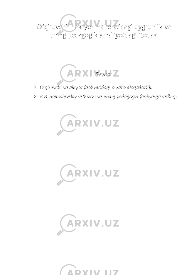 O‘qituvchi – aktyor mahoratidagi uyg‘unlik va uning pedagogik amaliyotdagi ifodasi Режа: 1. O‘qituvchi va aktyor faoliyatidagi o‘zaro aloqadorlik. 2. K.S. Stanislavskiy ta’limoti va uning pedagogik faoliyatga tadbiqi. 