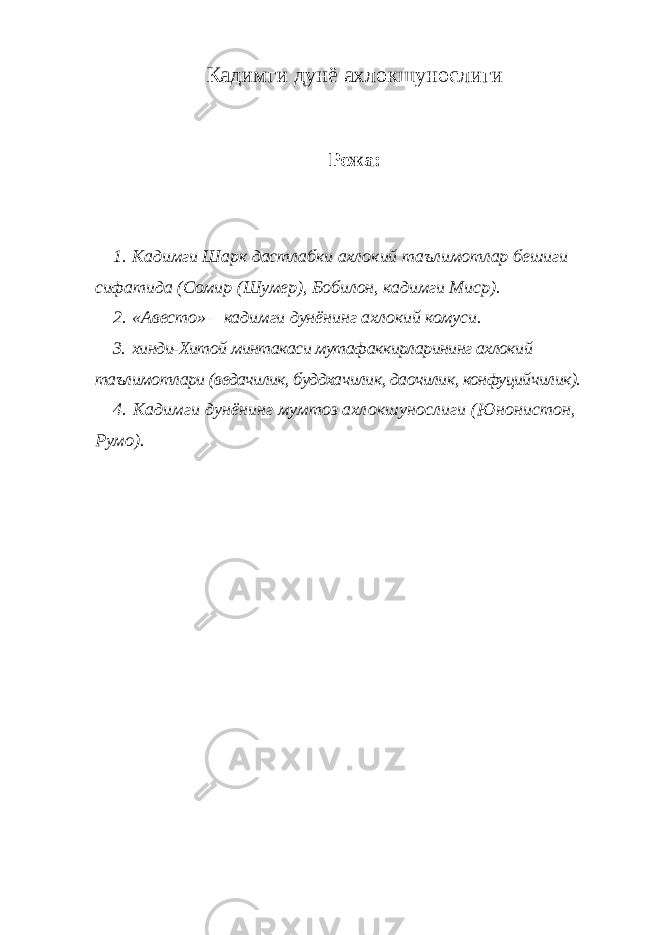 Кадимги дунё ахлокшунослиги Режа : 1.   Кадимги Шарк дастлабки ахлокий таълимотлар бешиги сифатида ( Сомир ( Шумер ), Бобилон , кадимги Миср ). 2.   «Авесто» – кадимги дунёнинг ахлокий комуси. 3.   хинди-Хитой минтакаси мутафаккирларининг ахлокий таълимотлари (ведачилик, буддхачилик, даочилик, конфуцийчилик). 4.   Кадимги дунёнинг мумтоз ахлокшунослиги (Юнонистон, Румо). 