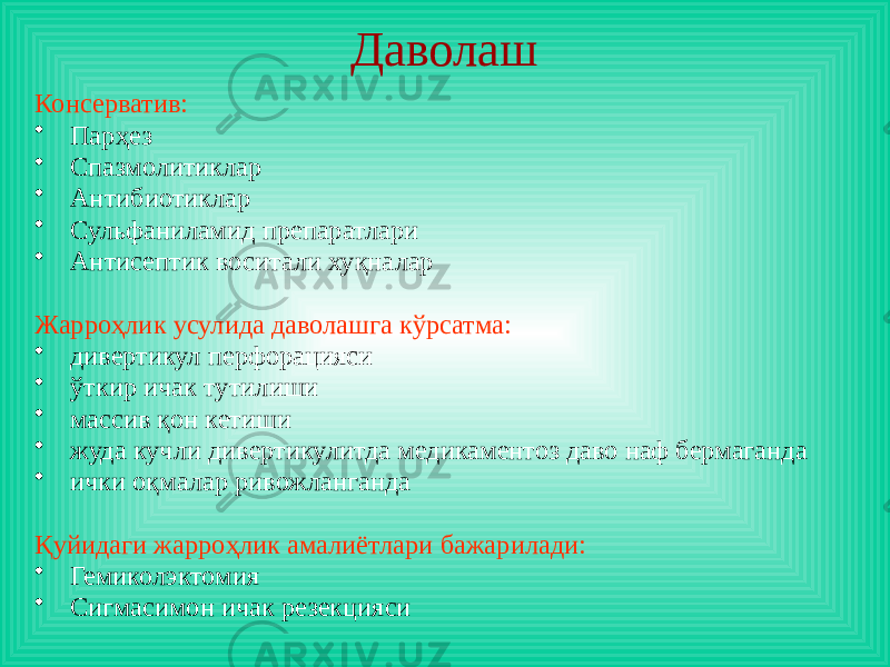 Даволаш Консерватив: • Парҳез • Спазмолитиклар • Антибиотиклар • Сульфаниламид препаратлари • Антисептик воситали хуқналар Жарроҳлик усулида даволашга кўрсатма: • дивертикул перфорацияси • ўткир ичак тутилиши • массив қон кетиши • жуда кучли дивертикулитда медикаментоз даво наф бермаганда • ички оқмалар ривожланганда Қуйидаги жарроҳлик амалиётлари бажарилади: • Гемиколэктомия • Сигмасимон ичак резекцияси 