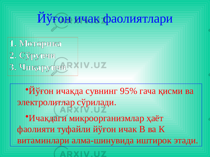 Йўғон ичак фаолиятлари 1. Моторика 2. Сўрувчи 3. Чиқарувчи • Йўғон ичакда сувнинг 95% гача қисми ва электролитлар сўрилади. • Ичакдаги микроорганизмлар ҳаёт фаолияти туфайли йўғон ичак В ва К витаминлари алма-шинувида иштирок этади. 