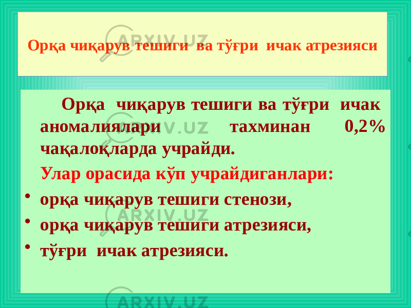  Орқа чиқарув тешиги ва тўғри ичак аномалиялари тахминан 0,2% чақалоқларда учрайди. Улар орасида кўп учрайдиганлари: • орқа чиқарув тешиги стенози, • орқа чиқарув тешиги атрезияси, • тўғри ичак атрезияси.Орқа чиқарув тешиги ва тўғри ичак атрезияси 