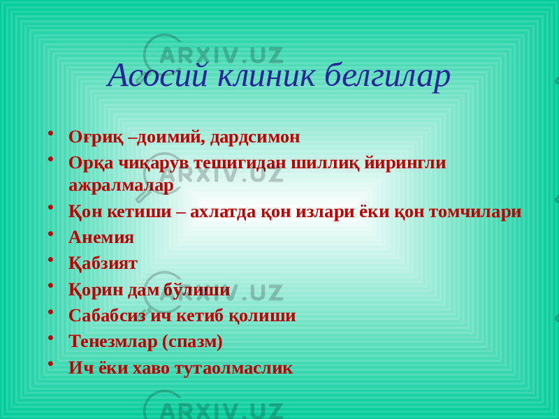 Асосий клиник белгилар • Оғриқ –доимий, дардсимон • Орқа чиқарув тешигидан шиллиқ йирингли ажралмалар • Қон кетиши – ахлатда қон излари ёки қон томчилари • Анемия • Қабзият • Қорин дам бўлиши • Сабабсиз ич кетиб қолиши • Тенезмлар (спазм) • Ич ёки хаво тутаолмаслик 