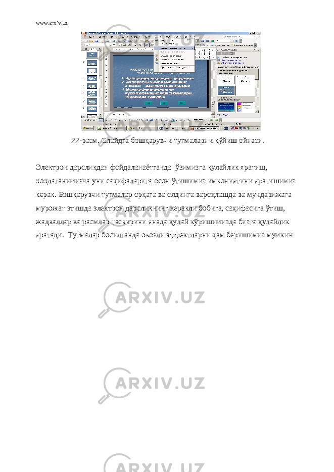 www.arxiv.uz 2-расм. Слайдга бошқарувчи тугмаларни қўйиш ойнаси. Электрон дарсликдан фойдаланаётганда ўзимизга қулайлик яратиш, хоҳлаганимизча уни саҳифаларига осон ўтишимиз имкониятини яратишимиз керак. Бошқарувчи тугмалар орқага ва олдинга вароқлашда ва мундарижага мурожат этишда электрон дарсликнинг керакли бобига, саҳифасига ўтиш, жадваллар ва расмлар тасвирини янада қулай кўришимизда бизга қулайлик яратади. Тугмалар босилганда овозли эффектларни ҳам беришимиз мумкин 