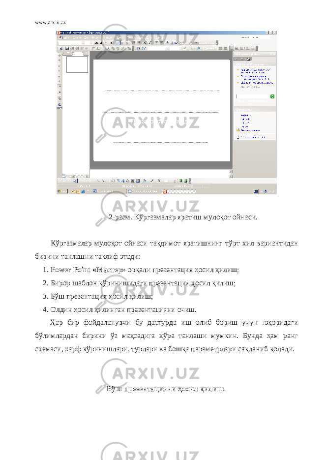 www.arxiv.uz 2-расм. Кўргазмалар яратиш мулоқот ойнаси. Кўргазмалар мулоқот ойнаси тақдимот яратишнинг тўрт хил вариантидан бирини танлашни таклиф этади: 1. Power Point «Мастер» орқали презентация ҳосил қилиш; 2. Бирор шаблон кўринишидаги презентация ҳосил қилиш; 3. Бў ш презентация ҳ осил қ илиш; 4. Олдин ҳ осил қ илинган презентацияни очиш. Ҳар бир фойдаланувчи бу дастурда иш олиб бориш учун юқоридаги бўлимлардан бирини ўз мақсадига кўра танлаши мумкин. Бунда ҳам ранг схемаси, харф кўринишлари, турлари ва бошқа параметрлари сақланиб қолади. Бўш презентацияни ҳ осил қилиш . 