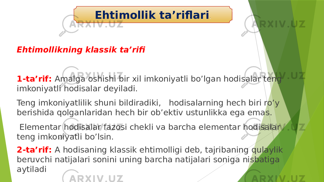 Ehtimollikning klassik ta’rifi 1-ta’rif: Amalga oshishi bir xil imkoniyatli bo’lgan hodisalar teng imkoniyatli hodisalar deyiladi. Teng imkoniyatlilik shuni bildiradiki, hodisalarning hech biri ro’y berishida qolganlaridan hech bir ob’ektiv ustunlikka ega emas. Elementar hodisalar fazosi chekli va barcha elementar hodisalar teng imkoniyatli bo’lsin. 2-ta’rif: A hodisaning klassik ehtimolligi deb, tajribaning qulaylik beruvchi natijalari sonini uning barcha natijalari soniga nisbatiga aytiladi Ehtimollik ta’riflari . 