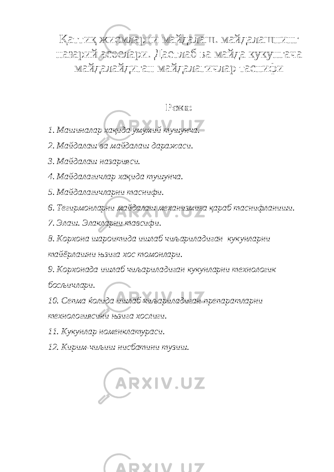 Қ аттиқ жисмларни майдалаш. майдалашнинг назарий асослари. Дастлаб ва майда кукунгача майдалайдиган майдалагичлар таснифи Режа: 1. Машиналар хақида умумий тушунча. 2. Майдалаш ва майдалаш даражаси. 3. Майдалаш назарияси. 4. Майдалагичлар хақида тушунча. 5. Майдалагичларни таснифи. 6. Тегирмонларни майдалаш механизмига қараб таснифланиши. 7. Элаш. Элакларни тавсифи. 8. Корхона шароитида ишлаб чиљариладиган кукунларни тайёрлашни њзига хос томонлари. 9. Корхонада ишлаб чиљариладиган кукунларни технологик босљичлари. 10. Сепма ќолида ишлаб чиљариладиган препаратларни технологиясини њзига хослиги. 11. Кукунлар номенклатураси. 12. Кирим-чиљиш нисбатини тузиш. 