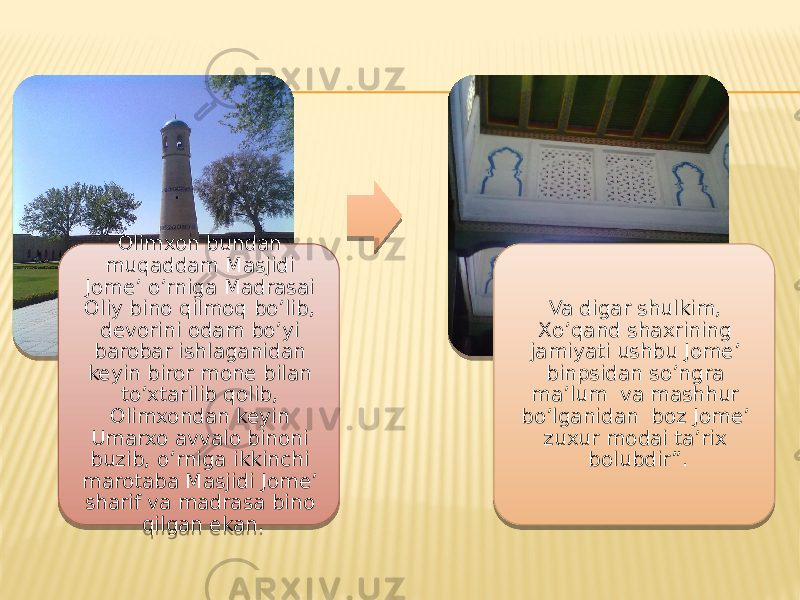 Olimxon bundan muqaddam Masjidi Jome’ o’rniga Madrasai Oliy bino qilmoq bo’lib, devorini odam bo’yi barobar ishlaganidan keyin biror mone bilan to’xtarilib qolib, Olimxondan keyin Umarxo avvalo binoni buzib, o’rniga ikkinchi marotaba Masjidi Jome’ sharif va madrasa bino qilgan ekan. Va digar shulkim, Xo’qand shaxrining jamiyati ushbu Jome’ binpsidan so’ngra ma’lum va mashhur bo’lganidan boz Jome’ zuxur modai ta’rix bolubdir”. 18 07 2F 18 12 0F 25 15 18 21 0F 07 17 11 33 2C 23 0F 07 0F 06 0F 