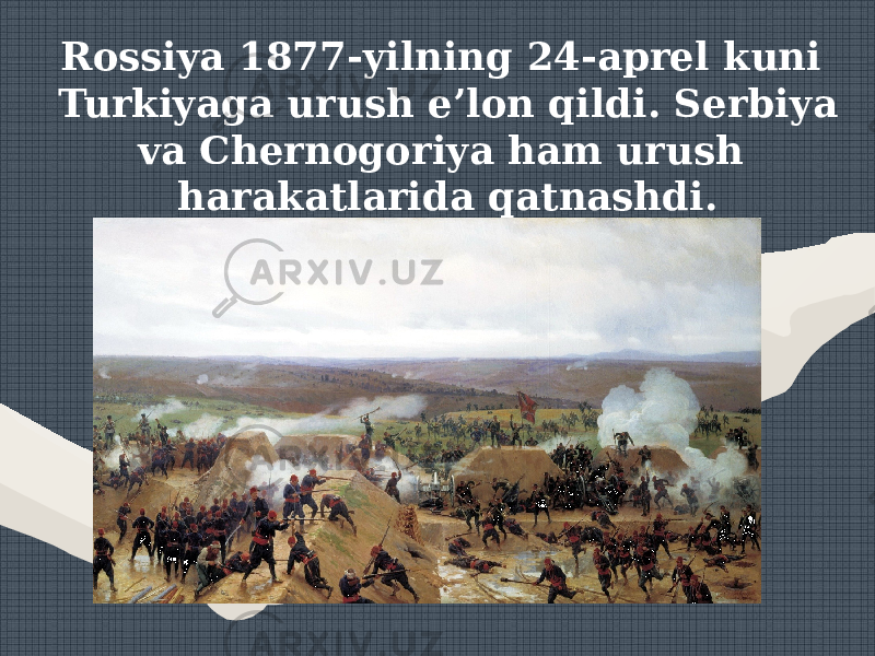 Rossiya 1877-yilning 24-aprel kuni Turkiyaga urush e’lon qildi. Serbiya va Chernogoriya ham urush harakatlarida qatnashdi. 