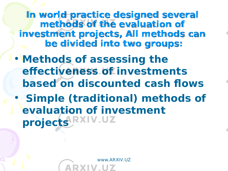 In world practice designed several In world practice designed several methods of the evaluation of methods of the evaluation of investment projects, All methods can investment projects, All methods can be divided into two groups:be divided into two groups: • Methods of assessing the effectiveness of investments based on discounted cash flows • Simple (traditional) methods of evaluation of investment projects www.ARXIV.UZ 