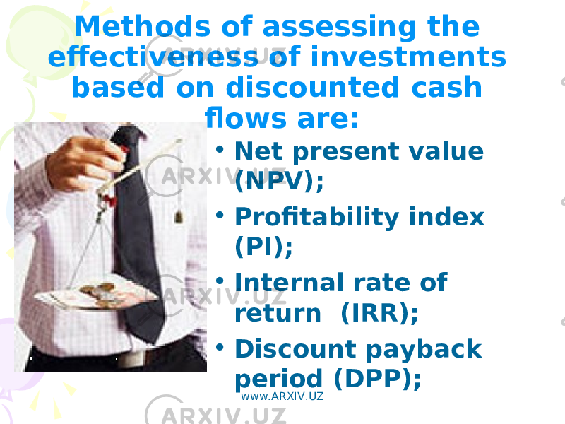Methods of assessing the effectiveness of investments based on discounted cash flows are: • Net present value (NPV); • Profitability index (PI); • Internal rate of return (IRR); • Discount payback period (DPP); www.ARXIV.UZ 