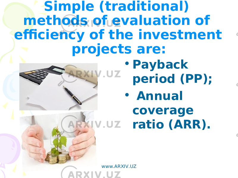 Simple (traditional) methods of evaluation of efficiency of the investment projects are: • Payback period (PP); • Annual coverage ratio (ARR). www.ARXIV.UZ 