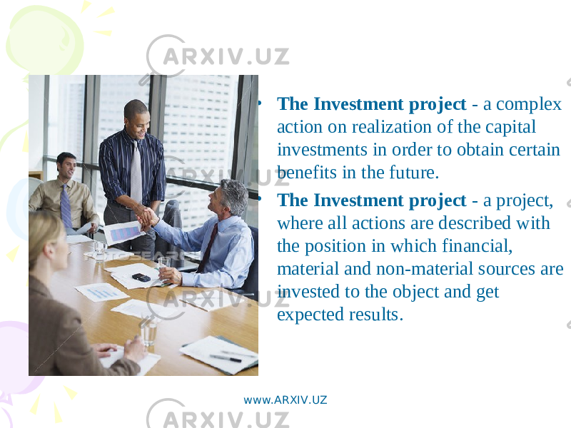 • The Investment project - a complex action on realization of the capital investments in order to obtain certain benefits in the future. • The Investment project - a project, where all actions are described with the position in which financial, material and non-material sources are invested to the object and get expected results. www.ARXIV.UZ 