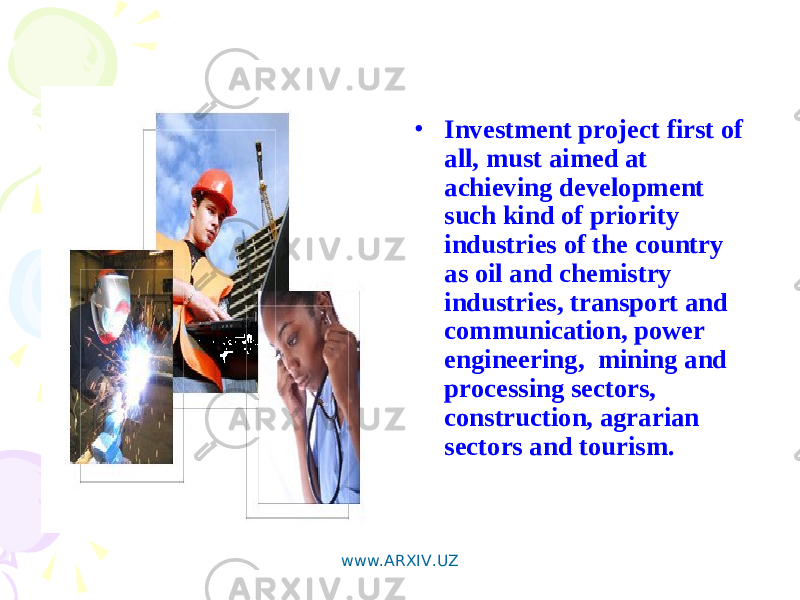 • Investment project first of all, must aimed at achieving development such kind of priority industries of the country as oil and chemistry industries, transport and communication, power engineering, mining and processing sectors, construction, agrarian sectors and tourism. www.ARXIV.UZ 