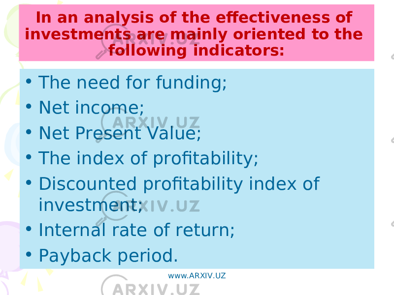 In an analysis of the effectiveness of investments are mainly oriented to the following indicators: • The need for funding; • Net income; • Net Present Value; • The index of profitability; • Discounted profitability index of investment; • Internal rate of return; • Payback period. www.ARXIV.UZ 