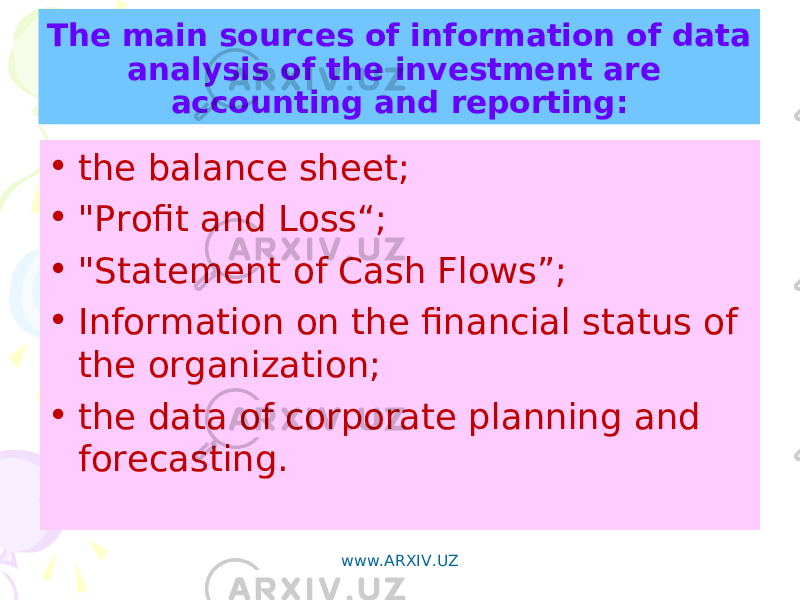 The main sources of information of data analysis of the investment are accounting and reporting: • the balance sheet; • &#34;Profit and Loss“; • &#34;Statement of Cash Flows”; • Information on the financial status of the organization; • the data of corporate planning and forecasting. www.ARXIV.UZ 