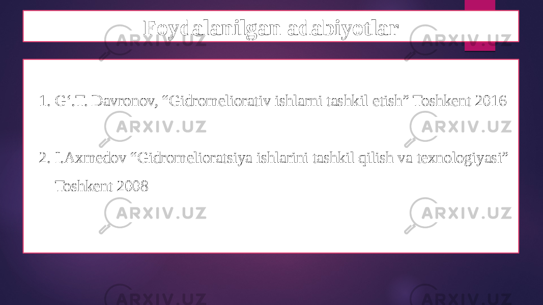 Foydalanilgan adabiyotlar 1. G‘.T. Davronov, “Gidromeliorativ ishlarni tashkil etish” Toshkent 2016 2. I.Axmedov “Gidromelioratsiya ishlarini tashkil qilish va texnologiyasi” Toshkent 2008 