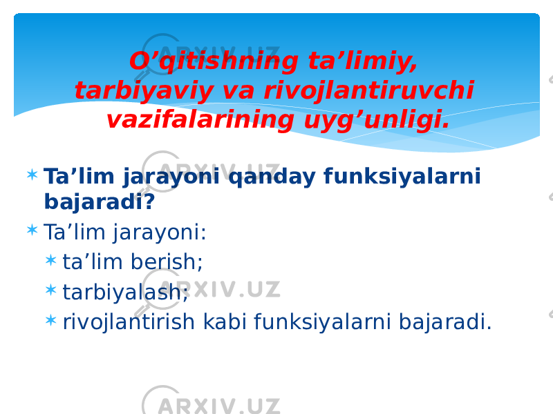  Ta’lim jarayoni qanday funksiyalarni bajaradi?  Ta’lim jarayoni:  ta’lim berish;  tarbiyalash;  rivojlantirish kabi funksiyalarni bajaradi. O’qitishning ta’limiy, tarbiyaviy va rivojlantiruvchi vazifalarining uyg’unligi. 