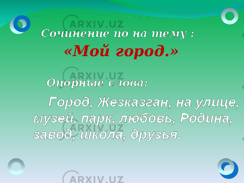 Сочинение по на тему : «Мой город.» Город, Жезказган, на улице, музей, парк, любовь, Родина, завод, школа, друзья. Опорные слова: 