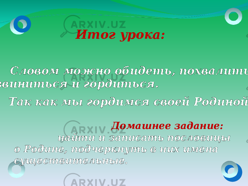 Итог урока: Словом можно обидеть, похвалить, извиниться и гордиться. Так как мы гордимся своей Родиной. Домашнее задание: найти и записать пословицы о Родине, подчеркнуть в них имена существительные. 