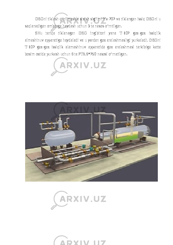 DEGni tiklash qurilmasida sizish sig’imi Ye-202 va tiklangan issiq DEGni u saqlanadigan omborga haydash uchun 3 ta nasos o’rntilgan. SHu tariqa tiklanagan DEG ingibitori yana T-102 gaz-gaz issiqlik almashinuv apparatiga haydaladi va u yerdan gaz aralashmasligi purkaladi. DEGni T-102 gaz-gaz issiqlik alamashinuv apparatida gaz aralashmasi tarkibiga katta bosim ostida purkash uchun 6 ta PT1.6*250 nasosi o’rnatilgan. 