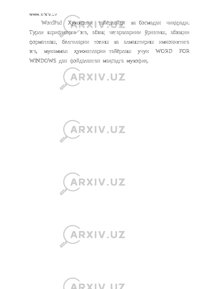 www.arxiv.uz WordPad Ҳужжатни тайёрлайди ва босма дан чиқаради. Турли шрифтларга эга, абзац чегараларини ўрнатиш, абзацни форматлаш, белгиларни топиш ва алмаштириш имкониятига эга, мукаммал ҳужжатларни тайёрлаш учун WORD FOR WINDOWS дан фойдаланган мақсадга мувофиқ. 