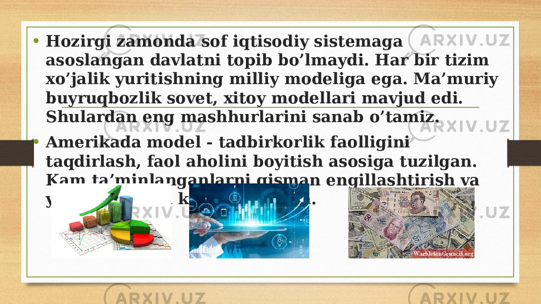 • Hozirgi zamonda sof iqtisodiy sistemaga asoslangan davlatni topib bo’lmaydi. Har bir tizim xo’jalik yuritishning milliy modeliga ega. Ma’muriy buyruqbozlik sovet, xitoy modellari mavjud edi. Shulardan eng mashhurlarini sanab o’tamiz. • Amerikada model - tadbirkorlik faolligini taqdirlash, faol aholini boyitish asosiga tuzilgan. Kam ta’minlanganlarni qisman engillashtirish va yordam berish ko’zda tutilgan. 