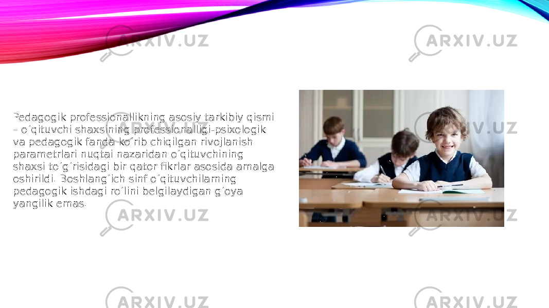 Pedagogik professionallikning asosiy tarkibiy qismi – o‘qituvchi shaxsining professionalligi-psixologik va pedagogik fanda ko‘rib chiqilgan rivojlanish parametrlari nuqtai nazaridan o‘qituvchining shaxsi to‘g‘risidagi bir qator fikrlar asosida amalga oshirildi. Boshlang‘ich sinf o‘qituvchilarning pedagogik ishdagi ro‘lini belgilaydigan g‘oya yangilik emas. 