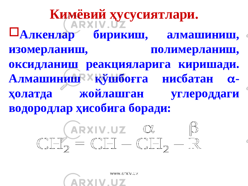 Кимёвий ҳусусиятлари.  Алкенлар бирикиш, алмашиниш, изомерланиш, полимерланиш, оксидланиш реакцияларига киришади. Алмашиниш қўшбоғга нисбатан  - ҳолатда жойлашган углероддаги водородлар ҳисобига боради: CH 2 = CH – CH 2 – R   CH 2 = CH – CH 2 – R   www.arxiv.uz 