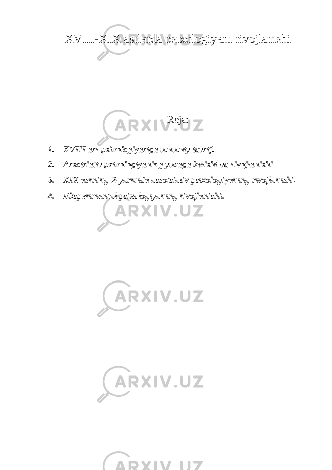 XVIII-XIX asrlarda psixologiyani rivojlanishi Reja: 1. XVIII asr psixologiyasiga umumiy tavsif. 2. Assotsiativ psixologiyaning yuzaga kelishi va rivojlanishi. 3. XIX asrning 2-yarmida assotsiativ psixologiyaning rivojlanishi. 4. Eksperimental psixologiyaning rivojlanishi. 