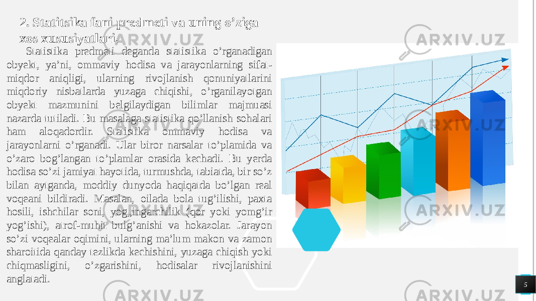  52. Statitsika fani predmeti va uning o’ziga xos xususiyatlari. Statistika predmeti deganda statistika o’rganadigan obyekt, ya’ni, ommaviy hodisa va jarayonlarning sifat- miqdor aniqligi, ularning rivojlanish qonuniyatlarini miqdoriy nisbatlarda yuzaga chiqishi, o’rganilayotgan obyekt mazmunini belgilaydigan bilimlar majmuasi nazarda tutiladi. Bu masalaga statistika qo’llanish sohalari ham aloqadordir. Statistika ommaviy hodisa va jarayonlarni o’rganadi. Ular biror narsalar to’plamida va o’zaro bog’langan to’plamlar orasida kechadi. Bu yerda hodisa so’zi jamiyat hayotida, turmushda, tabiatda, bir so’z bilan aytganda, moddiy dunyoda haqiqatda bo’lgan real voqeani bildiradi. Masalan, oilada bola tug’ilishi, paxta hosili, ishchilar soni, yog„ingarchilik (qor yoki yomg’ir yog’ishi), atrof-muhit bulg’anishi va hokazolar. Jarayon so’zi voqealar oqimini, ularning ma’lum makon va zamon sharoitida qanday tezlikda kechishini, yuzaga chiqish yoki chiqmasligini, o’zgarishini, hodisalar rivojlanishini anglatadi. 