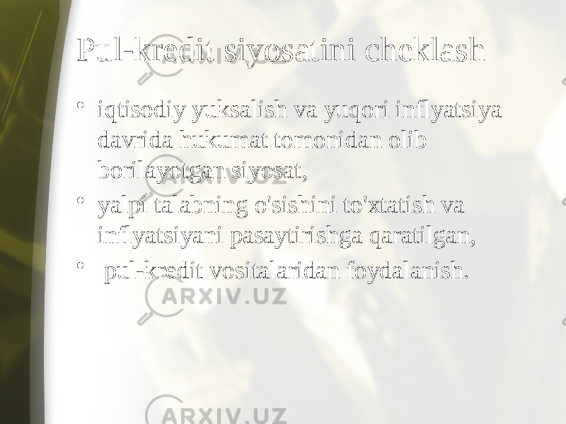 Pul-kredit siyosatini cheklash • iqtisodiy yuksalish va yuqori inflyatsiya davrida hukumat tomonidan olib borilayotgan siyosat, • yalpi talabning o&#39;sishini to&#39;xtatish va inflyatsiyani pasaytirishga qaratilgan, • pul-kredit vositalaridan foydalanish. 