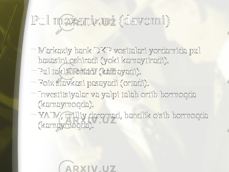 Pul mexanizmi (davomi) – Markaziy bank DKP vositalari yordamida pul bazasini oshiradi (yoki kamaytiradi). – Pul taklifi ortadi (kamayadi). – Foiz stavkasi pasayadi (ortadi). – Investitsiyalar va yalpi talab ortib bormoqda (kamaymoqda). – YAIM, milliy daromad, bandlik o&#39;sib bormoqda (kamaymoqda). 