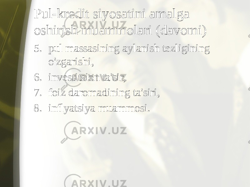 Pul-kredit siyosatini amalga oshirish muammolari (davomi) 5. pul massasining aylanish tezligining o&#39;zgarishi, 6. investitsion ta&#39;sir, 7. foiz daromadining ta&#39;siri, 8. inflyatsiya muammosi. 