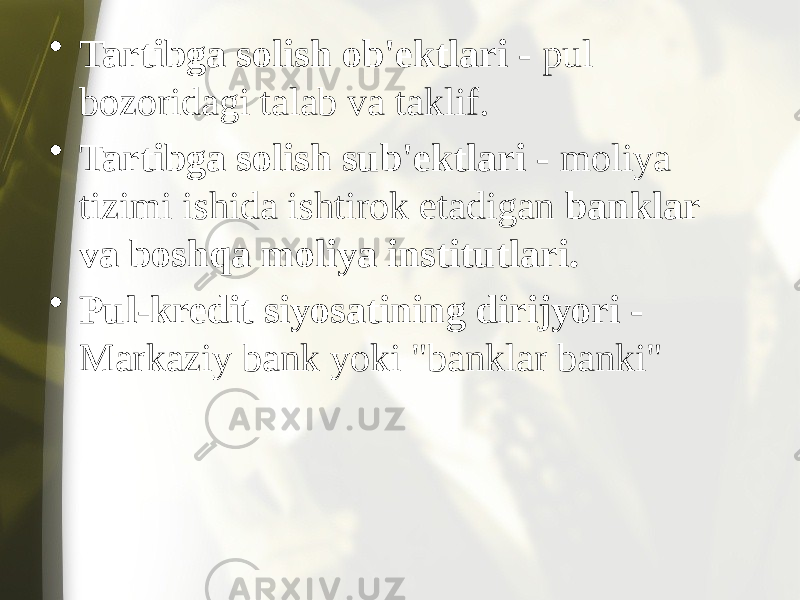 • Tartibga solish ob&#39;ektlari - pul bozoridagi talab va taklif. • Tartibga solish sub&#39;ektlari - moliya tizimi ishida ishtirok etadigan banklar va boshqa moliya institutlari. • Pul-kredit siyosatining dirijyori - Markaziy bank yoki &#34;banklar banki&#34; 