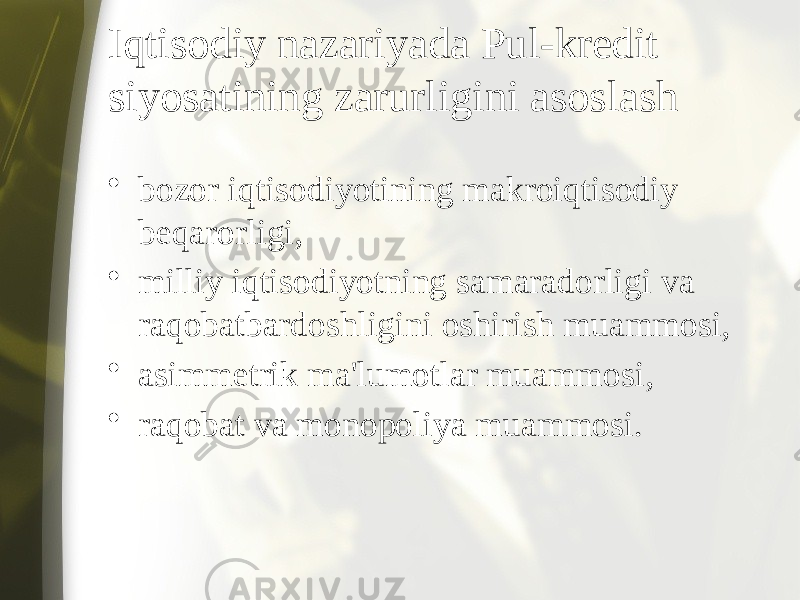 Iqtisodiy nazariyada Pul-kredit siyosatining zarurligini asoslash • bozor iqtisodiyotining makroiqtisodiy beqarorligi, • milliy iqtisodiyotning samaradorligi va raqobatbardoshligini oshirish muammosi, • asimmetrik ma&#39;lumotlar muammosi, • raqobat va monopoliya muammosi. 