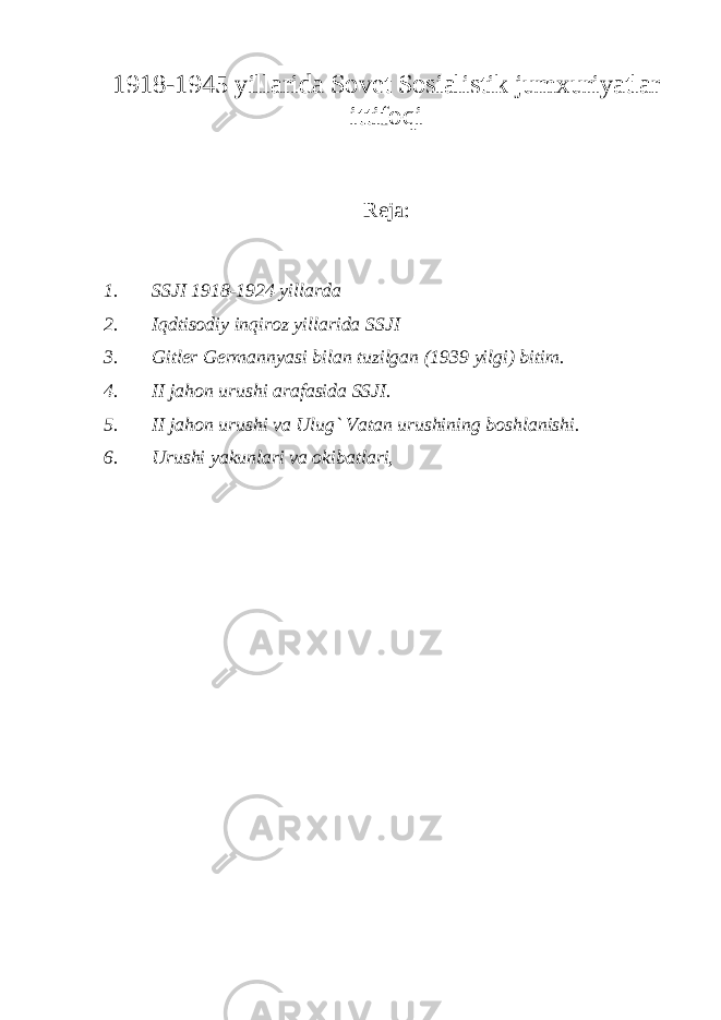 1918-1945 yillarida Sovet Sosialistik jumxuriyatlar ittifoqi Reja: 1. SSJI 1918-1924 yillarda 2. Iqdtisodiy inqiroz yillarida SSJI 3. Gitler Germannyasi bilan tuzilgan (1939 yilgi) bitim. 4. II jahon urushi arafasida SSJI. 5. II jahon urushi va Ulug` Vatan urushining boshlanishi. 6. Urushi yakunlari va okibatlari, 