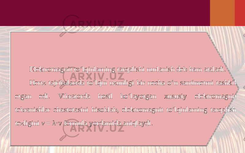 Elektromagnit to‘lqinlarning tarqalishi nurlanish deb ham ataladi. Hertz tajribalarida to‘lqin uzunligi bir necha o‘n santimetrni tashkil etgan edi. Vibratorda hosil bo‘layotgan xususiy elektromagnit tebranishlar chastotasini hisoblab, elektromagnit to‘lqinlarning tarqalish tezligini v  =  λ· v formula yordamida aniqlaydi. 