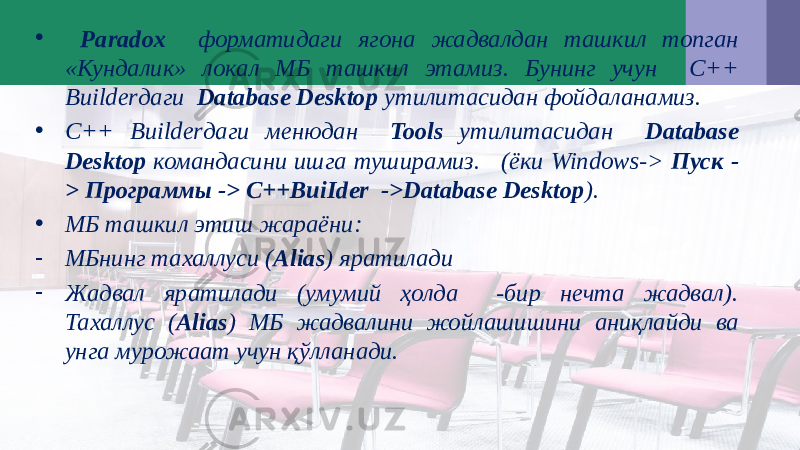 • Paradox форматидаги ягона жадвалдан ташкил топган «Кундалик» локал МБ ташкил этамиз. Бунинг учун C++ Builderдаги Database Desktop утилитасидан фойдаланамиз. • C++ Builderдаги менюдан Tools утилитасидан Database Desktop командасини ишга туширамиз. (ёки Windows-> Пуск - > Программы -> C++BuiIder ->Database Desktop ). • МБ ташкил этиш жараёни: - МБнинг тахаллуси ( Alias ) яратилади - Жадвал яратилади (умумий ҳолда -бир нечта жадвал). Тахаллус ( Alias ) МБ жадвалини жойлашишини аниқлайди ва унга мурожаат учун қўлланади. 