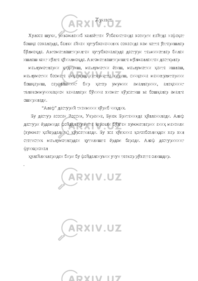 Хулоса Хулоса шуки, ривожланиб келаётган Ўзбекистонда хозирги пайтда нафақат бошқа сохаларда, балки айнан кутубхоначилик сохасида хам катта ўзгаришлар бўлмоқда. Автоматлаштирилган кутубхоналарда дастури таьминотлар билан ишлаш кенг иўлга қўиилмоқда. Автоматлаштиришга мўлжалланган дасткрлар маьлумотларни қидириш, маьлумотни ёзиш, маьлумотни қаита ишлаш, маьлумотни босмага чиқариш, интернетга кириш, сичқонча манипуляторини бошқариш, саралашнинг бир қатор умумии амалларини, алоқанинг телекоммуникацион каналлари бўиича хизмат кўрсатиш ва бошқалар амалга оширилади. “Алеф” дастурий тизимини кўриб чиқдик. Бу дастур асосан Россия, Украина, Буюк Британияда қўлланилади. Алеф дастури ёрдамида фойдаланувчтга керакли бўлган хужжатларни аниқ манзили (хужжат қайердалиги) кўрсатилади. Бу эса кўпкина қоғозбозликдан хар хил статистик маълумотлардан қутилишга ёрдам беради. Алеф дастурининг функционал қулайликларидан бири бу фойдаланувчи учун тезкор рўхатга олишдир. . 