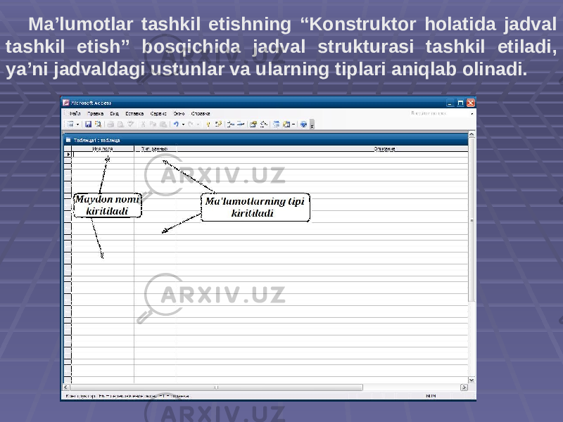 Ma’lumotlar tashkil etishning “Konstruktor holatida jadval tashkil etish” bosqichida jadval strukturasi tashkil etiladi, ya’ni jadvaldagi ustunlar va ularning tiplari aniqlab olinadi. 