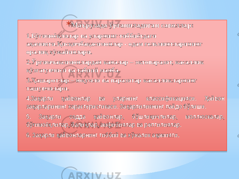 * Маърузада ўрганиладиган саволлар: 1.Бўғимоёқлилар ва уларнинг тиббиётдаги аҳамияти.Қисқичбақасимонлар - одам гельминтларининг оралиқ хўжайинлари. 2.Ўргимчаксимонлардан каналар – эктопаразит, касаллик қўзғатувчиси ва табиий манба. 3.Ҳашаротлар – юқумли ва паразитар касалликларнинг ташувчилари. 4.За арли айвонлар ва уларнинг классификацияси. айвон ҳ ҳ Ҳ за арларининг характеристикаси. За арлиликнинг пайдо бўлиши. ҳ ҳ 5. За арли содда айвонлар, бўшли ичлилар, моллюскалар, ҳ ҳ қ бў имоё лилар, бали лар, амфибиялар ва рептилиялар. ғ қ қ 6. За арли айвонларнинг тиббий ва хўжалик а амияти. ҳ ҳ ҳ01 01 12 02 10 25 18 2C 19 0101 14 01 1D 01 1A 04 23 01 