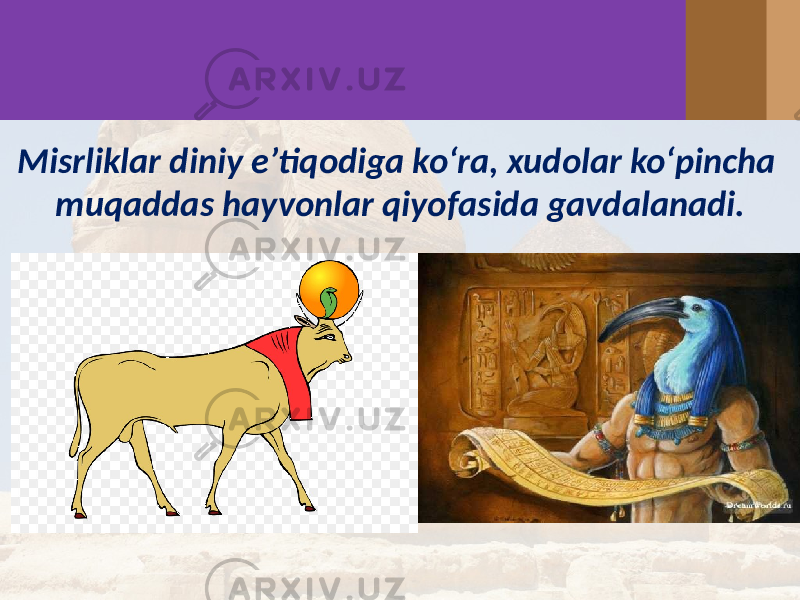 Misrliklar diniy e’tiqodiga ko‘ra, xudolar ko‘pincha muqaddas hayvonlar qiyofasida gavdalanadi. 