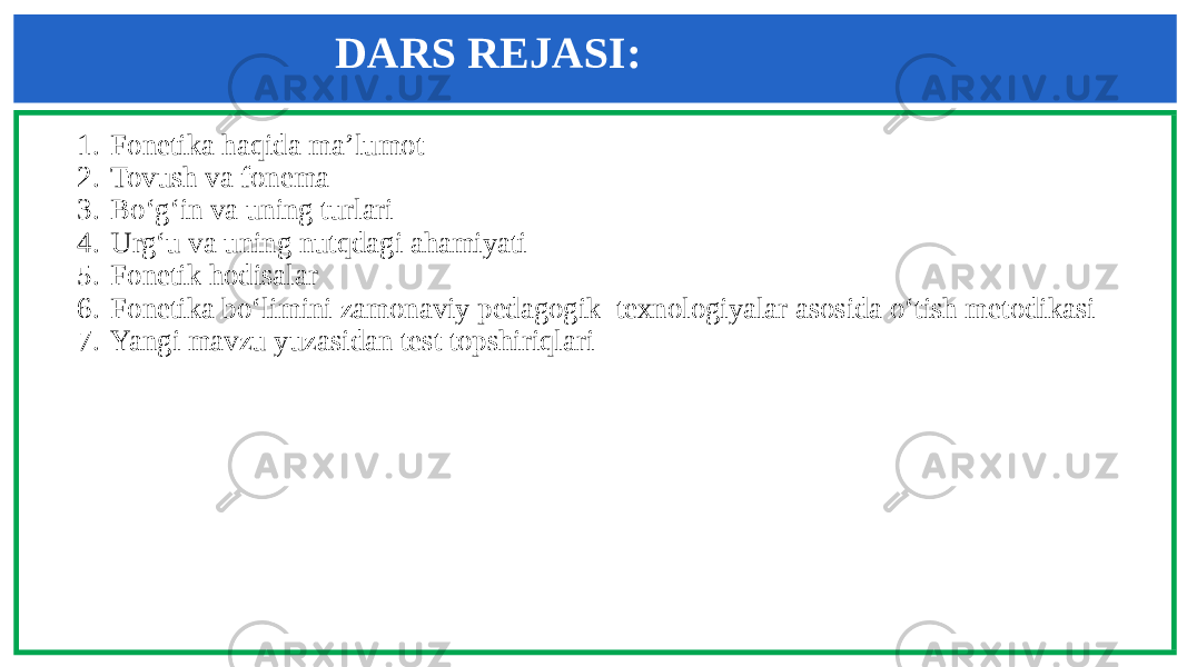 DARS REJASI: 1. Fonetika haqida ma’lumot 2. Tovush va fonema 3. Bo‘g‘in va uning turlari 4. Urg‘u va uning nutqdagi ahamiyati 5. Fonetik hodisalar 6. Fonetika bo‘limini zamonaviy pedagogik texnologiyalar asosida o‘tish metodikasi 7. Yangi mavzu yuzasidan test topshiriqlari 