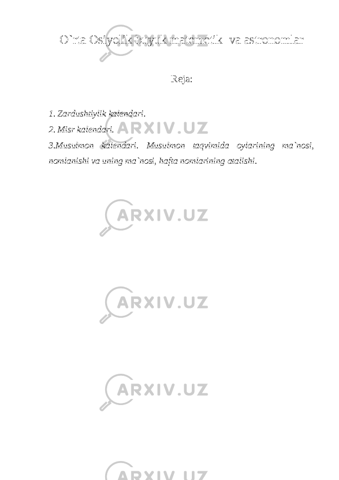 O`rta Osiyolik buyuk matemetik va astronomlar R е ja: 1. Zardushtiylik kal е ndari. 2. Misr kal е ndari. 3.Musulmon kal е ndari. Musulmon taqvimida oylarining ma`nosi, nomlanishi va uning ma`nosi, hafta nomlarining atalishi. 