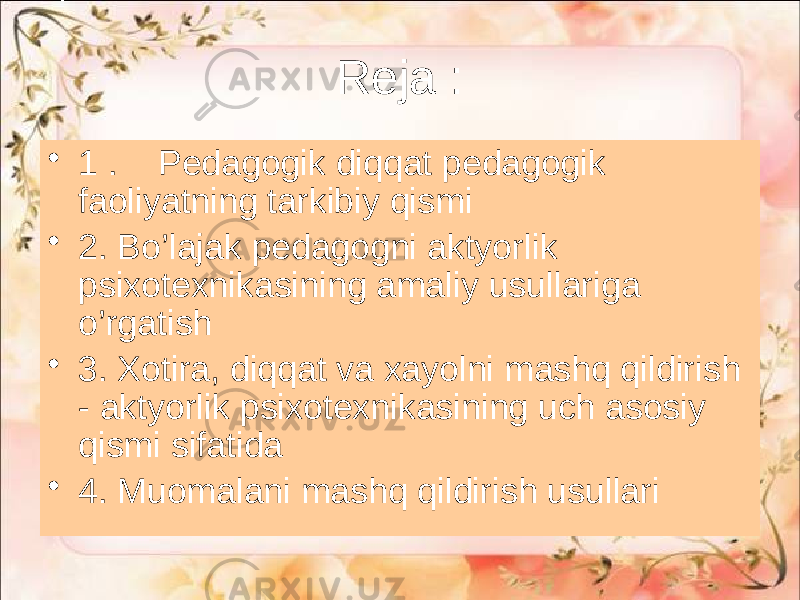 Reja : • 1 . Pedagogik diqqat pedagogik faoliyatning tarkibiy qismi • 2. Bo’lajak pedagogni aktyorlik psixotexnikasining amaliy usullariga o’rgatish • 3. Xotira, diqqat va xayolni mashq qildirish - aktyorlik psixotexnikasining uch asosiy qismi sifatida • 4. Muomalani mashq qildirish usullari 