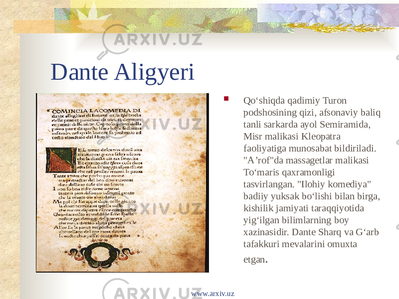 Dante Aligyeri  Qoʻshiqda qadimiy Turon podshosining qizi, afsonaviy baliq tanli sarkarda ayol Semiramida, Misr malikasi Kleopatra faoliyatiga munosabat bildiriladi. &#34;Aʼrof&#34;da massagetlar malikasi Toʻmaris qaxramonligi tasvirlangan. &#34;Ilohiy komediya&#34; badiiy yuksak boʻlishi bilan birga, kishilik jamiyati taraqqiyotida yigʻilgan bilimlarning boy xazinasidir. Dante Sharq va Gʻarb tafakkuri mevalarini omuxta etgan . www.arxiv.uz 