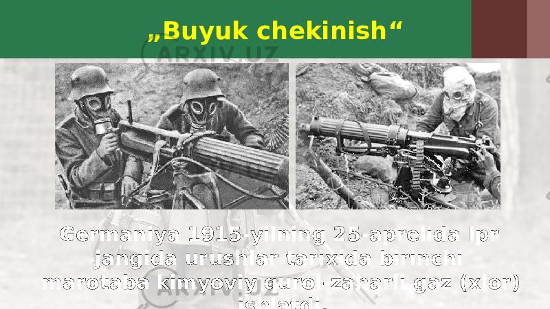 „ Buyuk chekinish“ Germaniya 1915-yilning 25-aprelida Ipr jangida urushlar tarixida birinchi marotaba kimyoviy qurol-zaharli gaz (xlor) ishlatdi. 