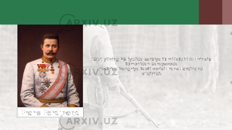 1914-yilning 28-iyulida serbiyalik millatchi G. Prinsip tomonidan Sarayevoda Avstriya-Vengriya taxti vorisi Frans Ferdinand o‘ldirildi. Frans Ferdinand 