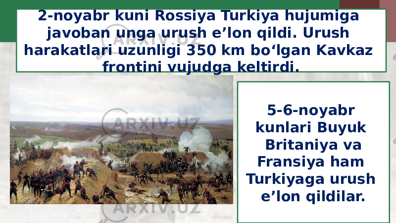 2-noyabr kuni Rossiya Turkiya hujumiga javoban unga urush e’lon qildi. Urush harakatlari uzunligi 350 km bo‘lgan Kavkaz frontini vujudga keltirdi. 5-6-noyabr kunlari Buyuk Britaniya va Fransiya ham Turkiyaga urush e’lon qildilar. 