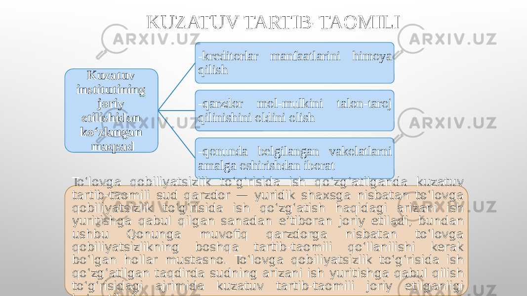 KUZATUV TARTIB-TAOMILI Kuzatuv institutining joriy etilishidan koʻzlangan maqsad -kreditorlar manfaatlarini himoya qilish -qarzdor mol-mulkini talon-taroj qilinishini oldini olish -qonunda belgilangan vakolatlarni amalga oshirishdan iborat To‘lovga qobiliyatsizlik to‘g‘risida ish qo‘zg‘atilganda kuzatuv tartib-taomili sud qarzdor — yuridik shaxsga nisbatan to‘lovga qobiliyatsizlik to‘g‘risida ish qo‘zg‘atish haqidagi arizani ish yuritishga qabul qilgan sanadan e’tiboran joriy etiladi, bundan ushbu Qonunga muvofiq qarzdorga nisbatan to‘lovga qobiliyatsizlikning boshqa tartib-taomili qo‘llanilishi kerak bo‘lgan hollar mustasno. To‘lovga qobiliyatsizlik to‘g‘risida ish qo‘zg‘atilgan taqdirda sudning arizani ish yuritishga qabul qilish to‘g‘risidagi ajrimida kuzatuv tartib-taomili joriy etilganligi ko‘rsatiladi. 